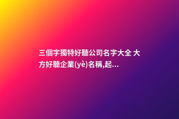 三個字獨特好聽公司名字大全 大方好聽企業(yè)名稱,起名之家-第1張-公司起名-玄機派